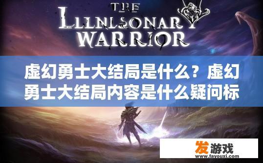 虚幻勇士大结局是什么？虚幻勇士大结局内容是什么疑问标题建议？虚幻勇士，大结局真相揭露，隐藏奥秘与最后决战的情节终结是什么？