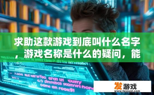 求助这款游戏到底叫什么名字，游戏名称是什么的疑问，能否提供更多信息？XXX是一款具体游戏名和信息的详尽查询请求吗？能详细描述一下这款角色扮演游戏或动作冒险类游戏的基本要素、特色玩法、剧情背景等关键信息吗？