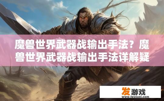 魔兽世界武器战输出手法？魔兽世界武器战输出手法详解疑问标题？如何运用魔兽世界武器战的输出技巧，以最大化战斗伤害与策略优势?