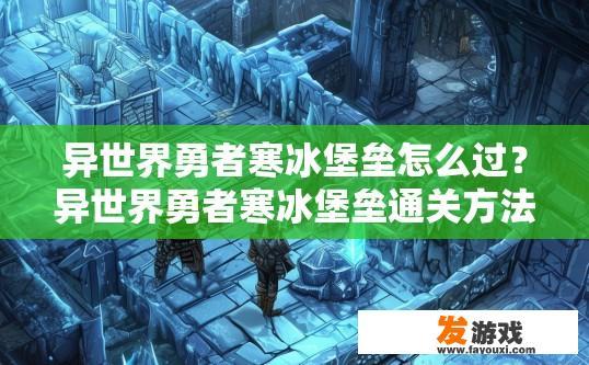 异世界勇者寒冰堡垒怎么过？异世界勇者寒冰堡垒通关方法有哪些？如何挑战异世界勇者寒冰堡垒，顺利过关？，寒冰堡垒全攻略，解锁各层技巧与策略探秘