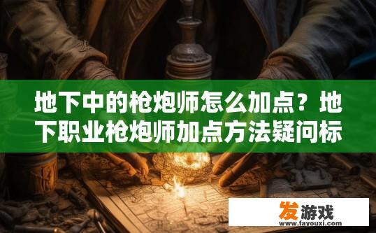 地下中的枪炮师怎么加点？地下职业枪炮师加点方法疑问标题？地下枪炮师升级指南，如何科学合理地为职业特性加点?