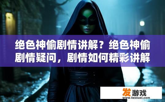 绝色神偷剧情讲解？绝色神偷剧情疑问，剧情如何精彩讲解？揭秘绝色神偷精彩剧情解析，详述故事发展脉络与精彩之处吗?