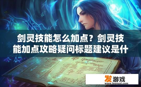 剑灵技能怎么加点？剑灵技能加点攻略疑问标题建议是什么？剑灵技能点如何分配与加法详细说明，深度探索职业技能培养方式疑惑