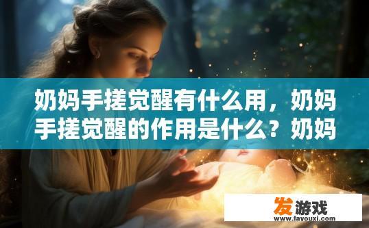 奶妈手搓觉醒有什么用，奶妈手搓觉醒的作用是什么？奶妈手搓觉醒的具体作用和效果，如何通过手搓唤醒未觉醒的宝宝?
