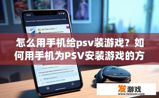怎么用手机给psv装游戏？如何用手机为PSV安装游戏的方法是什么？如何在智能手机上方便地将PSV游戏下载到iPhone或Android设备上呢？