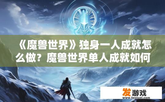 《魔兽世界》独身一人成就怎么做？魔兽世界单人成就如何快速达成？如何在魔兽世界中实现单人成就，便捷且快速的成就解锁方式分析