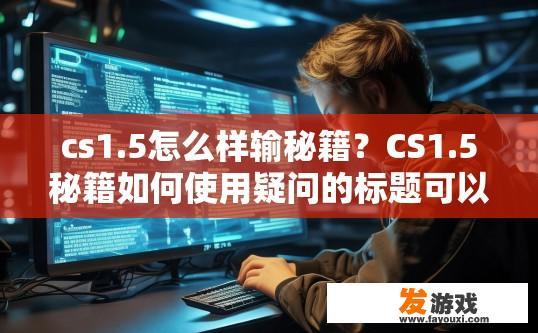 cs1.5怎么样输秘籍？CS1.5秘籍如何使用疑问的标题可以是，CS1.5秘籍输入方法介绍，CS1.5秘籍输入指南，获取官方实战技巧及破解思路
