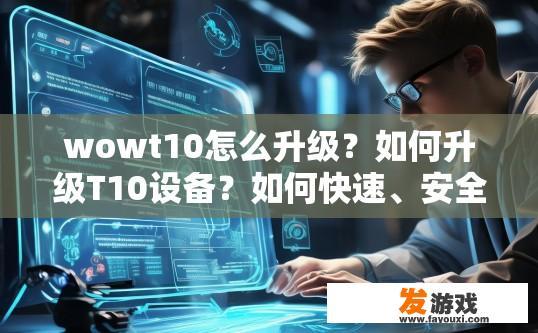 wowt10怎么升级？如何升级T10设备？如何快速、安全地从T10升级至T10设备？