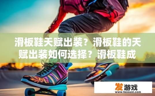 滑板鞋天赋出装？滑板鞋的天赋出装如何选择？滑板鞋成长之路，天赋和装备的选择