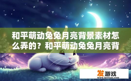 和平萌动兔兔月亮背景素材怎么弄的？和平萌动兔兔月亮背景素材获取方式是什么？如何制作和平萌动兔兔月亮主题的月亮背景素材？，如何从和平萌动兔兔月亮素材中获取背景图像?