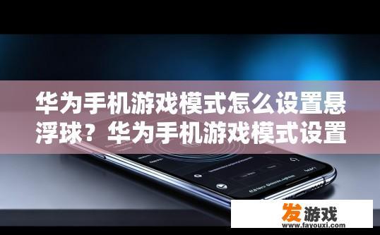 华为手机游戏模式怎么设置悬浮球？华为手机游戏模式设置悬浮球的方法是什么？如何在华为手机上开启悬浮球功能并实现快速切换游戏模式？