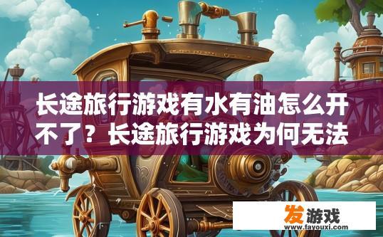 长途旅行游戏有水有油怎么开不了？长途旅行游戏为何无法启动？如何开启长途旅行游戏中水上油箱和燃油槽？游戏为何在加载过程中卡住或无法启动?