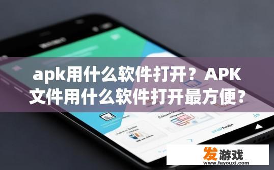 apk用什么软件打开？APK文件用什么软件打开最方便？如何在Android设备上使用APK文件查看或编辑?