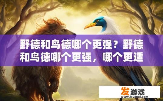 野德和鸟德哪个更强？野德和鸟德哪个更强，哪个更适合您，取决于您的游戏风格和需求，野德与鸟德，谁更适合自己，野德还是鸟德？差异在哪？