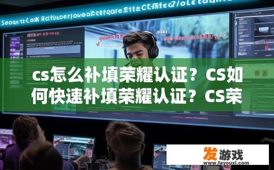cs怎么补填荣耀认证？CS如何快速补填荣耀认证？CS荣耀认证补填技巧，如何快速获取认证并补充完整?