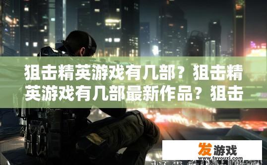 狙击精英游戏有几部？狙击精英游戏有几部最新作品？狙击精英系列最新的游戏作品有哪些？