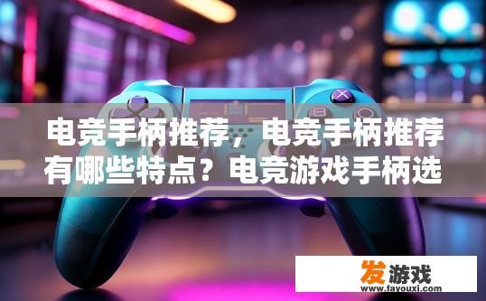 电竞手柄推荐，电竞手柄推荐有哪些特点？电竞游戏手柄选购指南，特性揭秘，让你在竞技场中独步前行