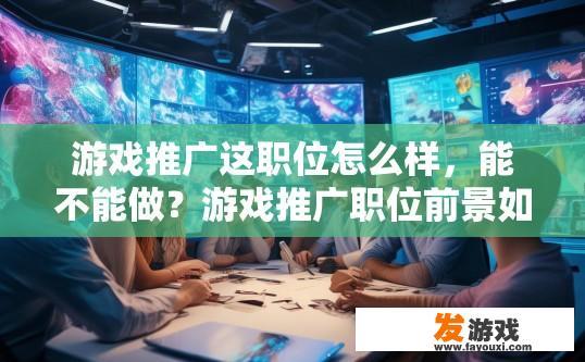 游戏推广这职位怎么样，能不能做？游戏推广职位前景如何？适合新手吗？游戏推广这个职位的具体职责是什么？发展前景如何？对新人有何要求和优势？