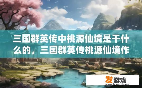 三国群英传中桃源仙境是干什么的，三国群英传桃源仙境作用是什么？桃源仙境在三国群英传中的功能与用途是什么？