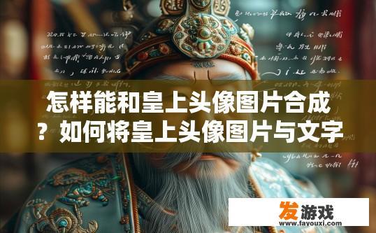 怎样能和皇上头像图片合成？如何将皇上头像图片与文字合成？具体步骤是什么？皇上的形象处理方法，将图像与文本合成实现细节再现，步骤详解