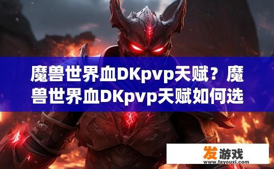 魔兽世界血DKpvp天赋？魔兽世界血DKpvp天赋如何选择？血DKPVP天赋应选哪些搭配以提升攻击力与生存能力？