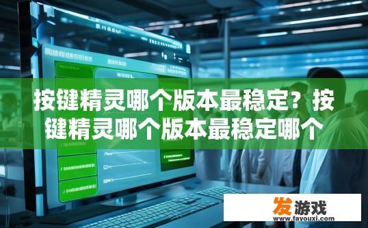 按键精灵哪个版本最稳定？按键精灵哪个版本最稳定哪个版本最好用？按键精灵哪个版本稳定性最高？，哪款按键精灵版本最稳定，推荐使用吗？