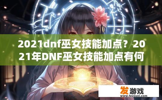 2021dnf巫女技能加点？2021年DNF巫女技能加点有何新趋势？2021年dnf巫女职业技能升级趋势，新技能点如何分配与技能搭配?