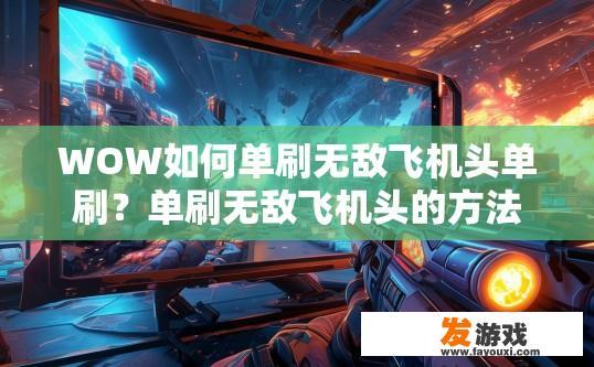 WOW如何单刷无敌飞机头单刷？单刷无敌飞机头的方法是什么？超实用，单刷无敌飞机头技巧揭秘！