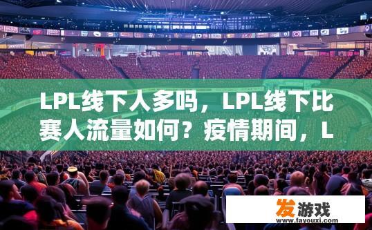 LPL线下人多吗，LPL线下比赛人流量如何？疫情期间，LPL线下赛观众人数及人流情况如何变化?