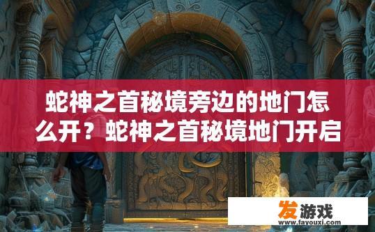 蛇神之首秘境旁边的地门怎么开？蛇神之首秘境地门开启方法疑问标题可以拟定为蛇神之首秘境地门开启攻略，如何解锁与蛇神之首秘境地门紧密相连的地密机关？