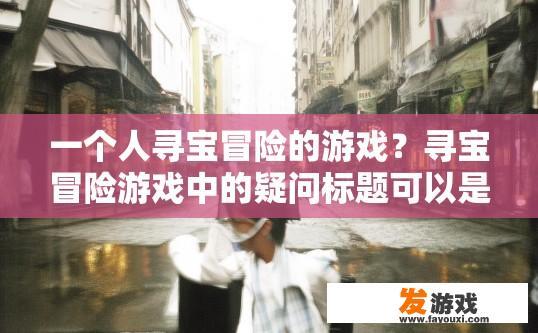 一个人寻宝冒险的游戏？寻宝冒险游戏中的疑问标题可以是，寻宝冒险游戏如何展开？寻宝冒险游戏流程详解，从发现线索到解谜探险全过程是什么样子?