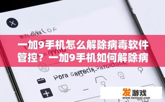 一加9手机怎么解除病毒软件管控？一加9手机如何解除病毒软件管控方法？一加9手机能通过什么方式解除病毒软件限制?