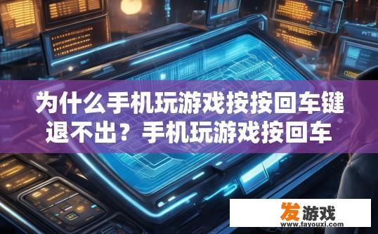 为什么手机玩游戏按按回车键退不出？手机玩游戏按回车键为何退不出？原因是什么？手机游戏为何反复按下回车键仍无法退出？原因探究与分析