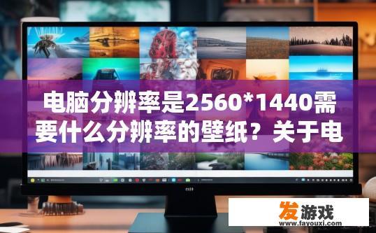 电脑分辨率是2560*1440需要什么分辨率的壁纸？关于电脑分辨率为25601440所需的壁纸分辨率，您想了解哪种类型或格式的壁纸？如何选择适合25601440分辨率壁纸？不同类型与格式推荐