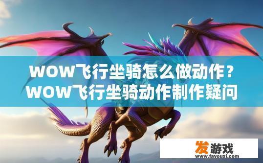 WOW飞行坐骑怎么做动作？WOW飞行坐骑动作制作疑问标题，如何快速获取飞行坐骑动作？解锁魔兽世界飞行坐骑动作的秘密，操作步骤详解及制作方法异变?