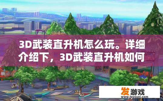 3D武装直升机怎么玩。详细介绍下，3D武装直升机如何操作，3D武装直升机操控体验，详细步骤与技巧解析