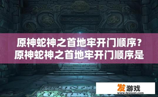 原神蛇神之首地牢开门顺序？原神蛇神之首地牢开门顺序是什么？原神蛇神之首地牢开启顺序详解，第几层才能解锁蛇神首领房间？