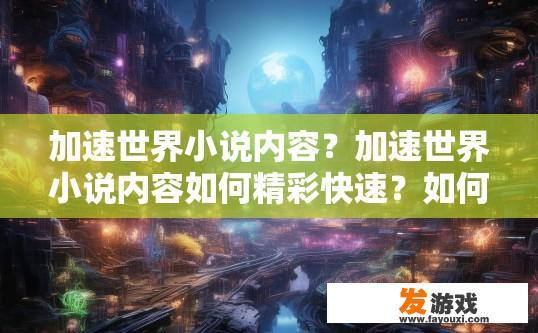 加速世界小说内容？加速世界小说内容如何精彩快速？如何在短时间内构建丰富多样的世界小说内容？