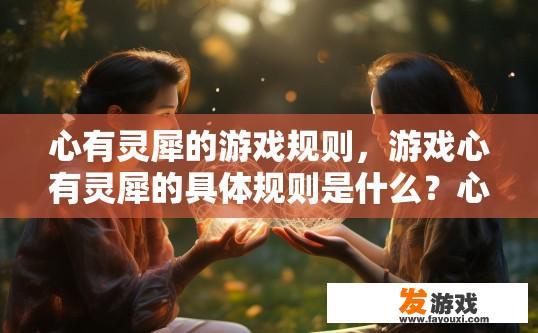 心有灵犀的游戏规则，游戏心有灵犀的具体规则是什么？心有灵犀，详述心灵相通游戏规则，是如何实现双方默契配合的?