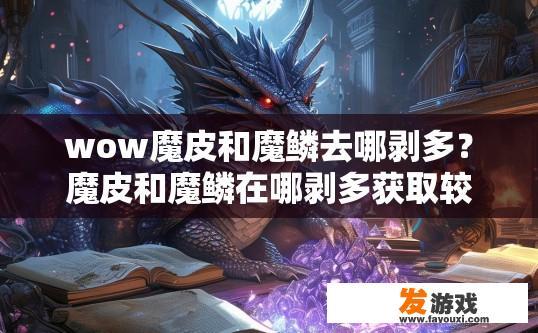 wow魔皮和魔鳞去哪剥多？魔皮和魔鳞在哪剥多获取较多的方法有哪些？魔皮与魔鳞，魔皮剥取何处更丰富，获取途径各为何？，获取魔皮与魔鳞的最佳方式有哪些区别？如何同时兼顾两者？，魔皮与魔鳞的产量差异及哪个部位更容易获取？解锁获取途径策略解析