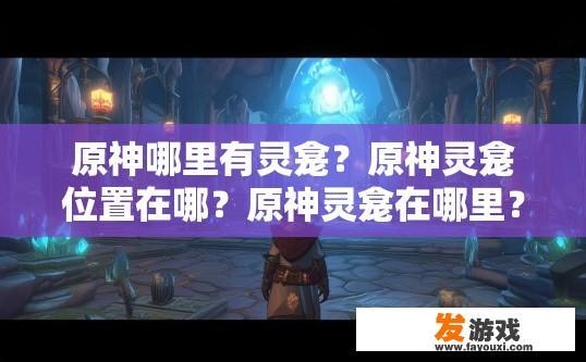原神哪里有灵龛？原神灵龛位置在哪？原神灵龛在哪里？有哪些常见的灵龛位置可寻?