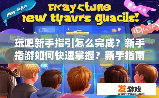 玩吧新手指引怎么完成？新手指游如何快速掌握？新手指南，高效完成玩吧游戏流程，掌握指游技巧要点