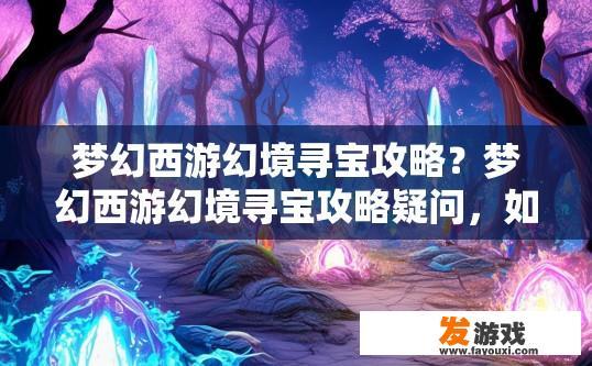 梦幻西游幻境寻宝攻略？梦幻西游幻境寻宝攻略疑问，如何快速找到宝藏？梦幻西游幻境寻宝流程详解，宝藏高发区秘籍分享？