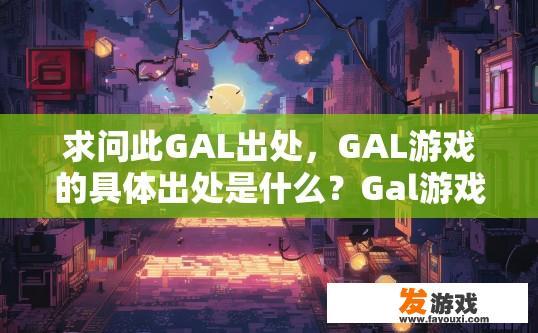 求问此GAL出处，GAL游戏的具体出处是什么？Gal游戏源代码或开发团队?