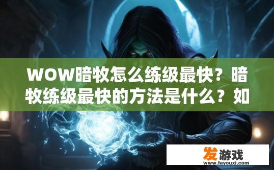 WOW暗牧怎么练级最快？暗牧练级最快的方法是什么？如何快速掌握WOW中暗牧技能升阶，速成技巧盘点