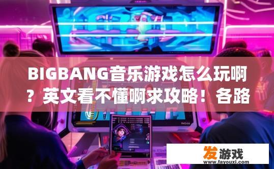 BIGBANG音乐游戏怎么玩啊？英文看不懂啊求攻略！各路神人帮帮忙啦~BIGBANG音乐游戏玩法攻略，如何快速入门，Introduction to BIGBANGs Music Game: A Comprehensive Guide for English-Speaking Players