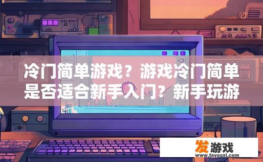 冷门简单游戏？游戏冷门简单是否适合新手入门？新手玩游戏，冷门游戏有何吸引力?