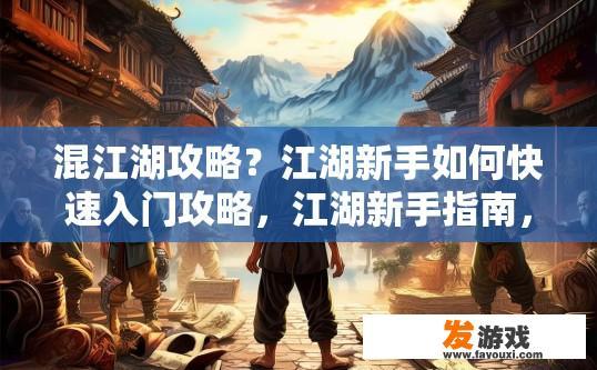 混江湖攻略？江湖新手如何快速入门攻略，江湖新手指南，混世大冒险快速入流技巧分享