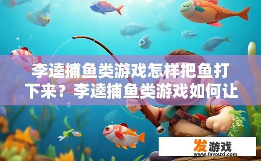 李逵捕鱼类游戏怎样把鱼打下来？李逵捕鱼类游戏如何让玩家轻松捕捉鱼类？李逵捕鱼游戏，简易方法教你怎么轻松捕获鱼儿?