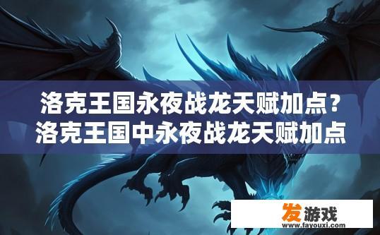 洛克王国永夜战龙天赋加点？洛克王国中永夜战龙天赋加点有何建议？永夜战龙天赋配点，如何通过加点提高生存与战斗能力？